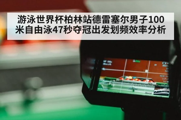 游泳世界杯柏林站德雷塞尔男子100米自由泳47秒夺冠出发划频效率分析