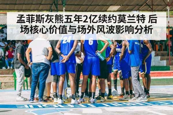 孟菲斯灰熊五年2亿续约莫兰特 后场核心价值与场外风波影响分析