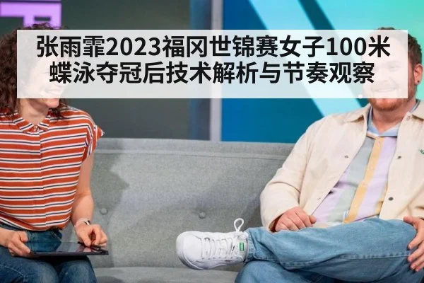 张雨霏2023福冈世锦赛女子100米蝶泳夺冠后技术解析与节奏观察